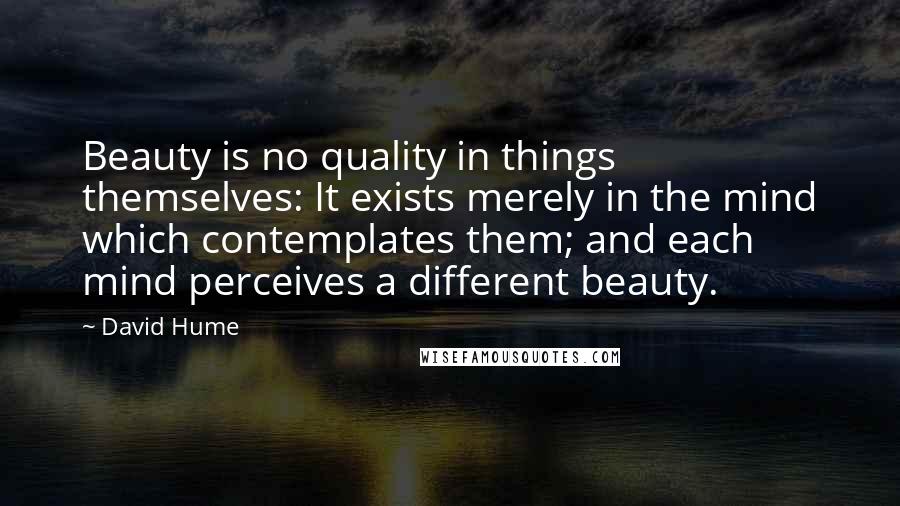 David Hume Quotes: Beauty is no quality in things themselves: It exists merely in the mind which contemplates them; and each mind perceives a different beauty.