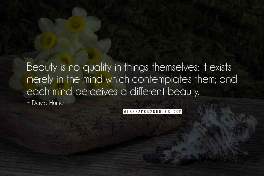 David Hume Quotes: Beauty is no quality in things themselves: It exists merely in the mind which contemplates them; and each mind perceives a different beauty.