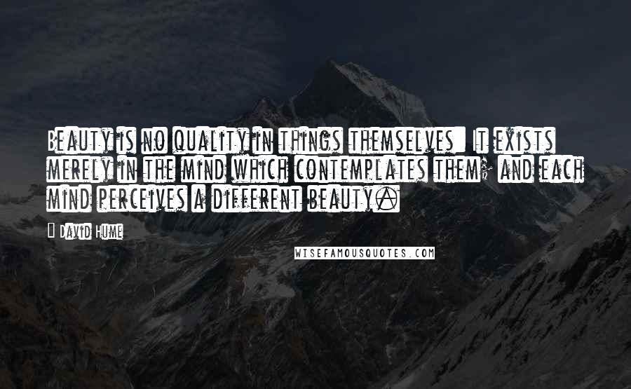 David Hume Quotes: Beauty is no quality in things themselves: It exists merely in the mind which contemplates them; and each mind perceives a different beauty.