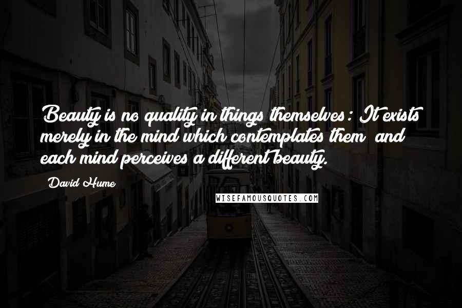 David Hume Quotes: Beauty is no quality in things themselves: It exists merely in the mind which contemplates them; and each mind perceives a different beauty.