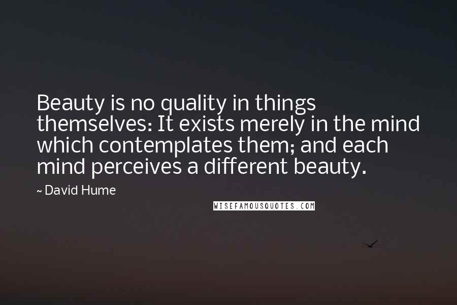 David Hume Quotes: Beauty is no quality in things themselves: It exists merely in the mind which contemplates them; and each mind perceives a different beauty.