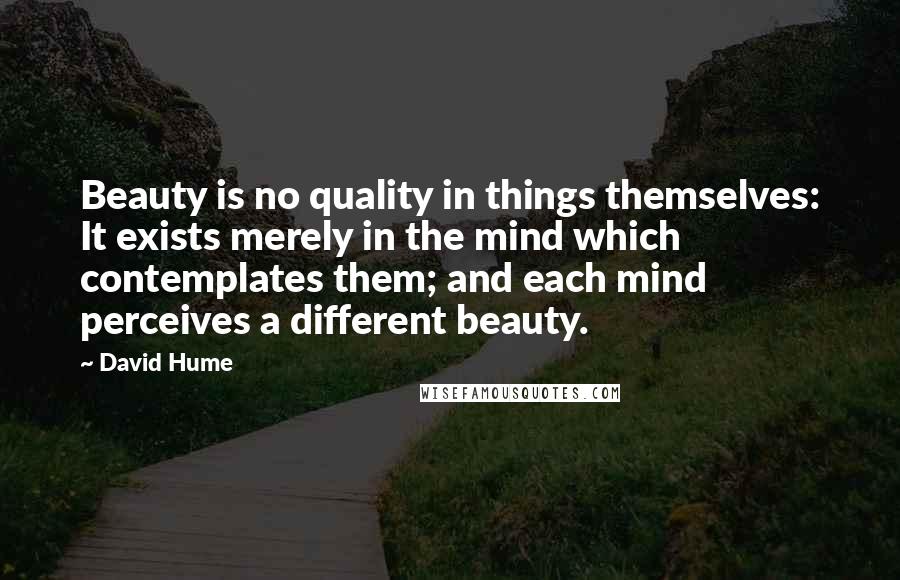 David Hume Quotes: Beauty is no quality in things themselves: It exists merely in the mind which contemplates them; and each mind perceives a different beauty.