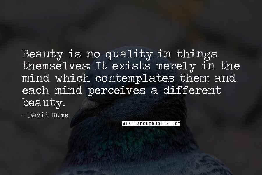 David Hume Quotes: Beauty is no quality in things themselves: It exists merely in the mind which contemplates them; and each mind perceives a different beauty.