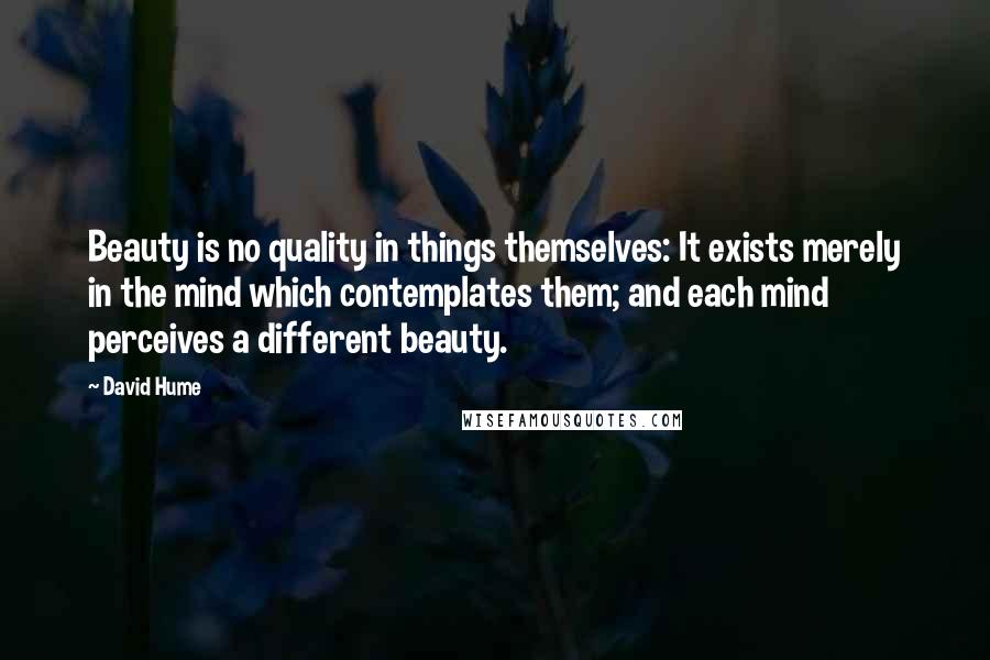 David Hume Quotes: Beauty is no quality in things themselves: It exists merely in the mind which contemplates them; and each mind perceives a different beauty.
