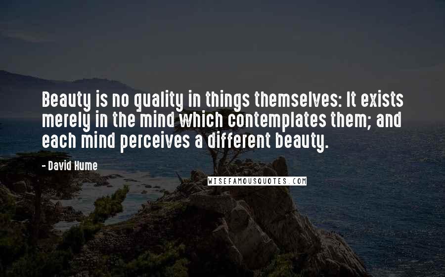 David Hume Quotes: Beauty is no quality in things themselves: It exists merely in the mind which contemplates them; and each mind perceives a different beauty.