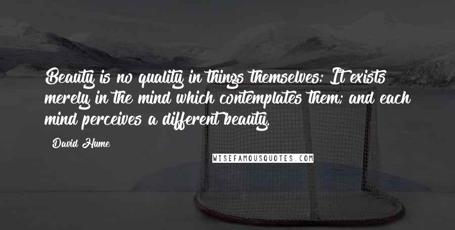 David Hume Quotes: Beauty is no quality in things themselves: It exists merely in the mind which contemplates them; and each mind perceives a different beauty.