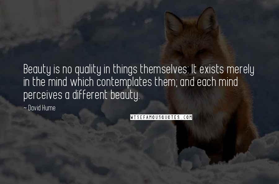 David Hume Quotes: Beauty is no quality in things themselves: It exists merely in the mind which contemplates them; and each mind perceives a different beauty.