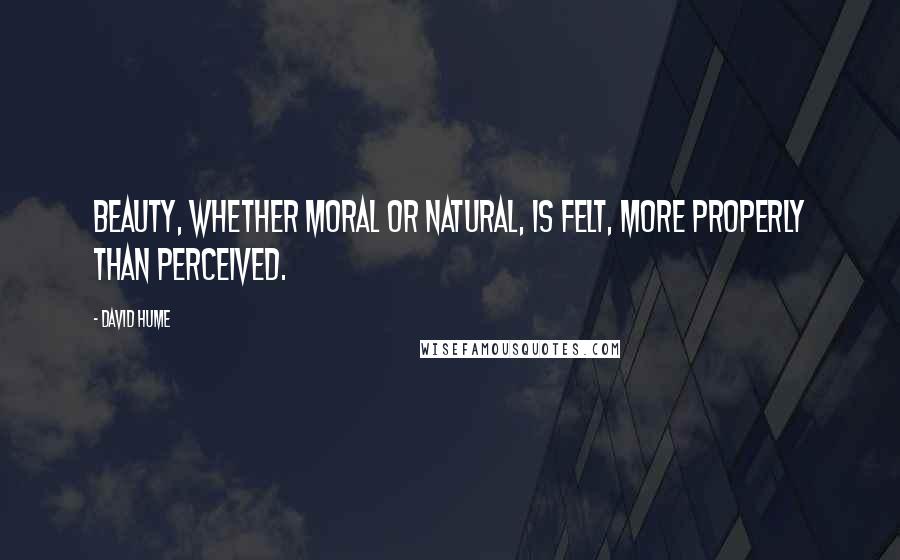 David Hume Quotes: Beauty, whether moral or natural, is felt, more properly than perceived.