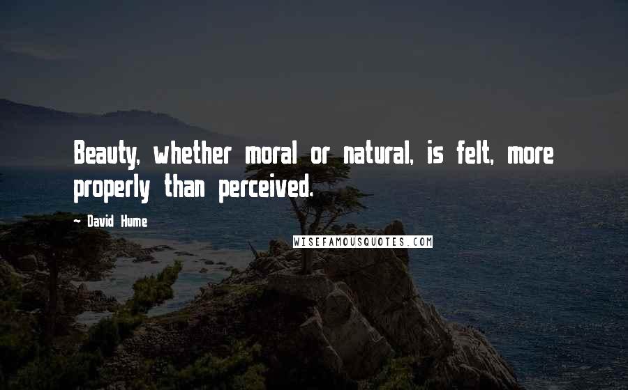 David Hume Quotes: Beauty, whether moral or natural, is felt, more properly than perceived.