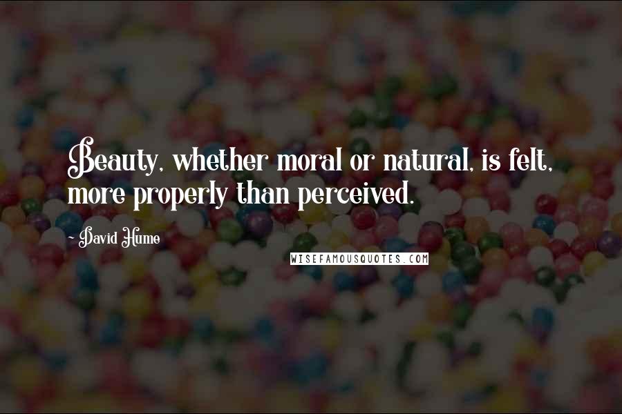 David Hume Quotes: Beauty, whether moral or natural, is felt, more properly than perceived.