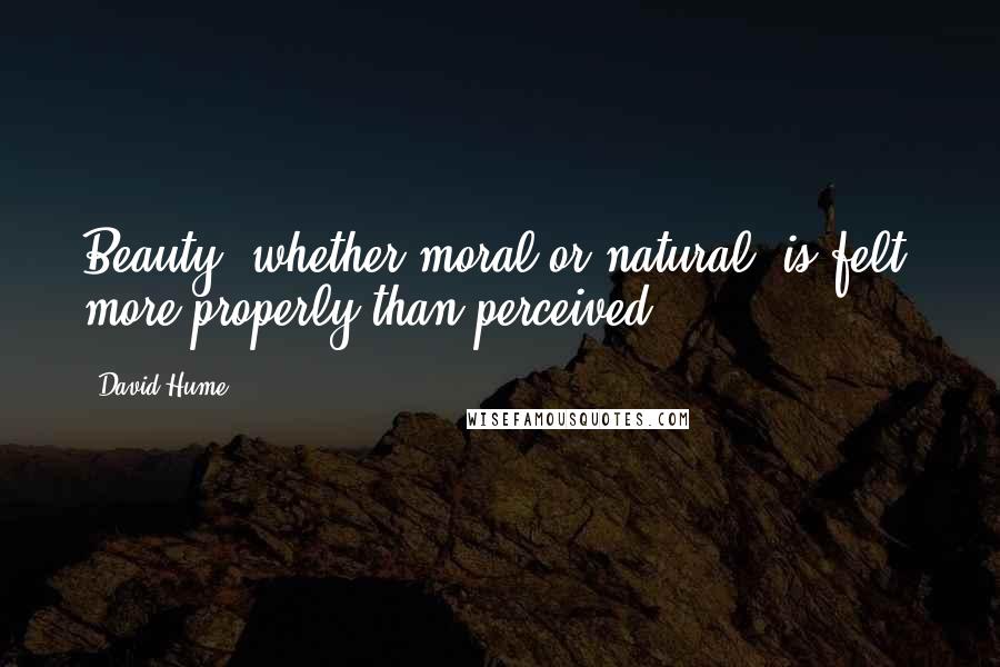 David Hume Quotes: Beauty, whether moral or natural, is felt, more properly than perceived.