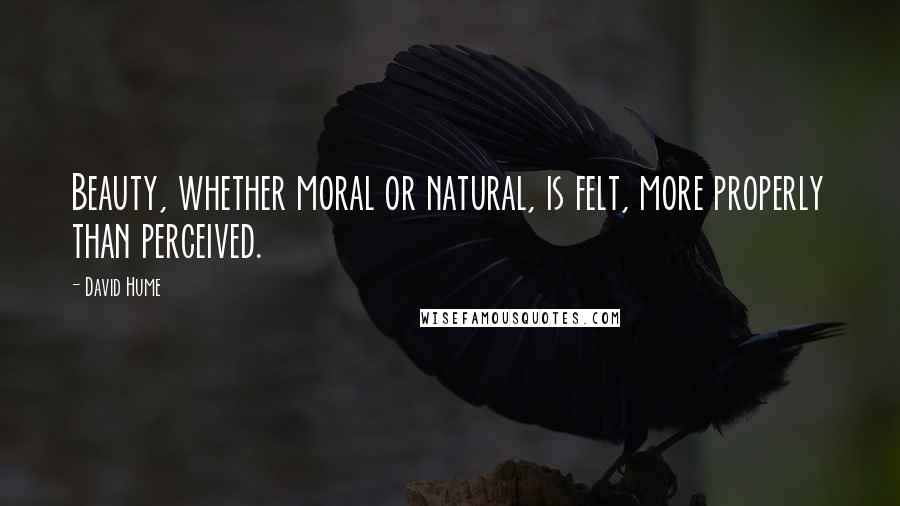 David Hume Quotes: Beauty, whether moral or natural, is felt, more properly than perceived.