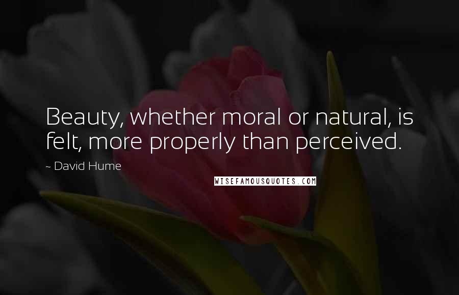 David Hume Quotes: Beauty, whether moral or natural, is felt, more properly than perceived.