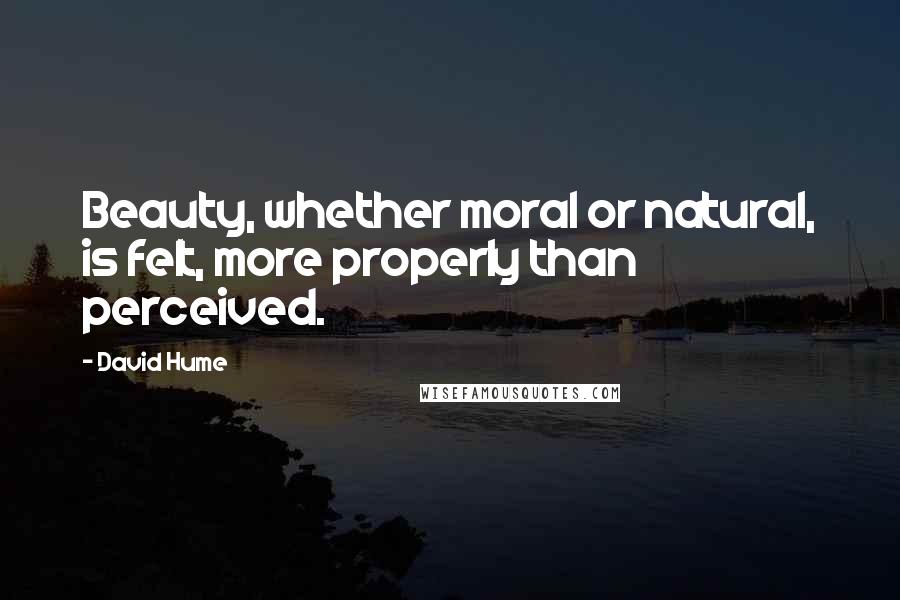 David Hume Quotes: Beauty, whether moral or natural, is felt, more properly than perceived.