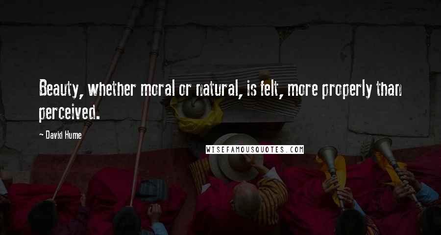 David Hume Quotes: Beauty, whether moral or natural, is felt, more properly than perceived.