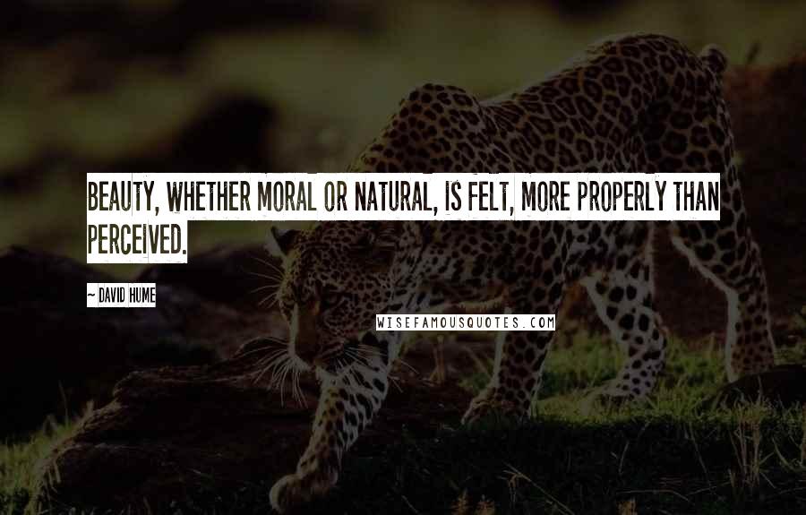 David Hume Quotes: Beauty, whether moral or natural, is felt, more properly than perceived.