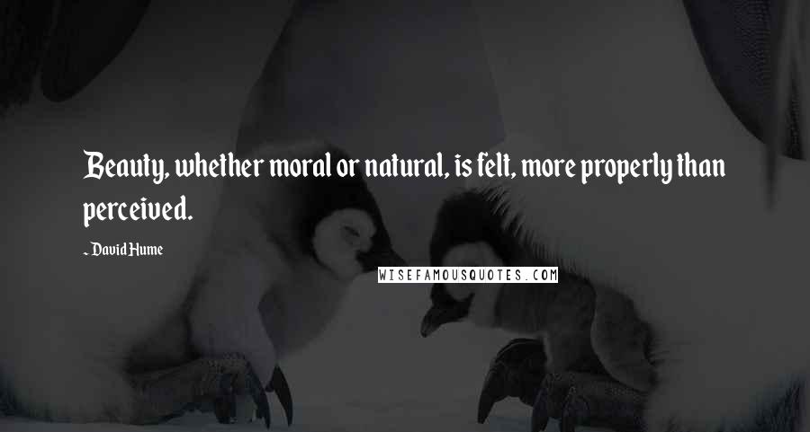 David Hume Quotes: Beauty, whether moral or natural, is felt, more properly than perceived.