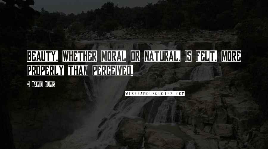 David Hume Quotes: Beauty, whether moral or natural, is felt, more properly than perceived.