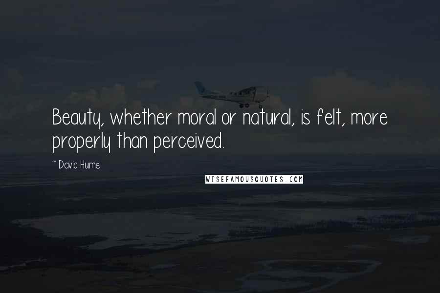 David Hume Quotes: Beauty, whether moral or natural, is felt, more properly than perceived.