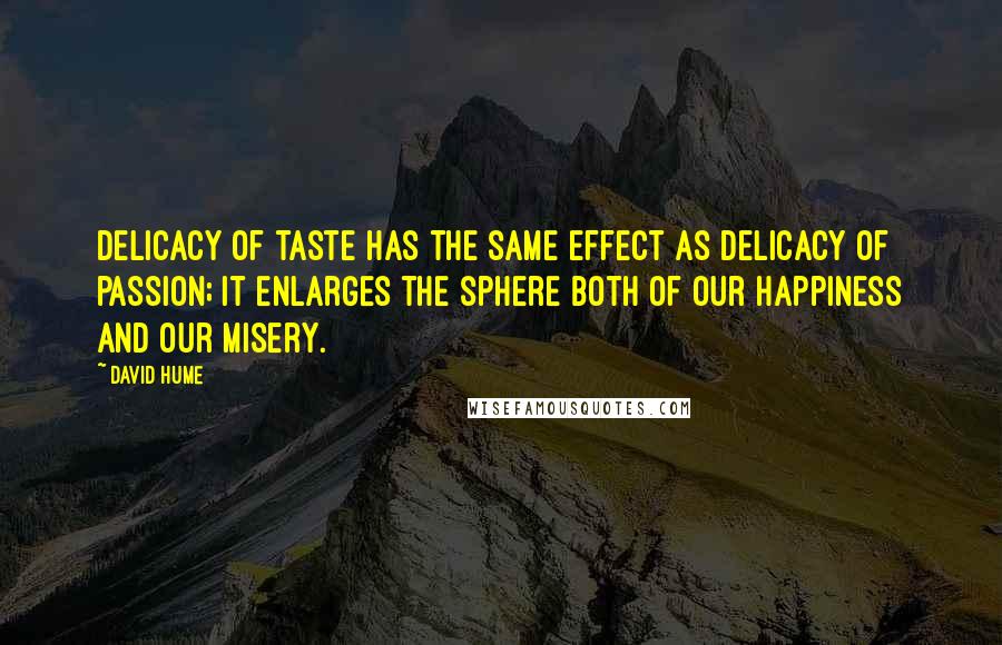 David Hume Quotes: Delicacy of taste has the same effect as delicacy of passion; it enlarges the sphere both of our happiness and our misery.