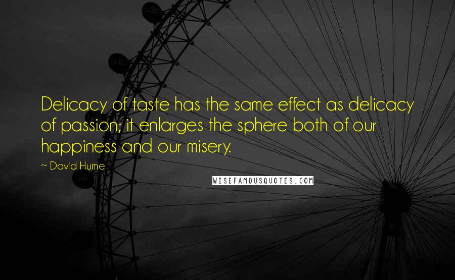 David Hume Quotes: Delicacy of taste has the same effect as delicacy of passion; it enlarges the sphere both of our happiness and our misery.