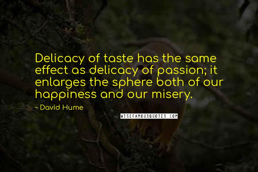 David Hume Quotes: Delicacy of taste has the same effect as delicacy of passion; it enlarges the sphere both of our happiness and our misery.