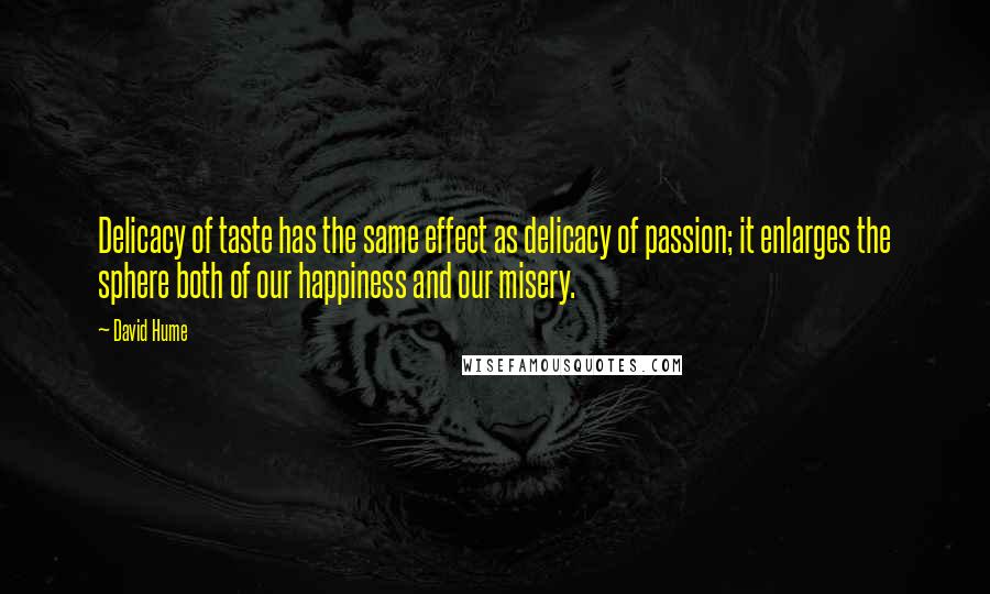 David Hume Quotes: Delicacy of taste has the same effect as delicacy of passion; it enlarges the sphere both of our happiness and our misery.