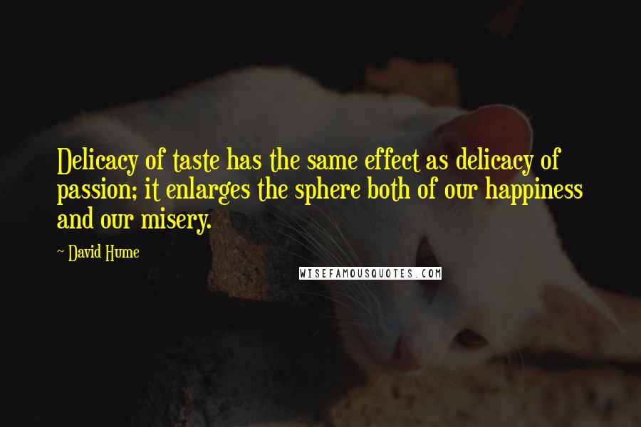 David Hume Quotes: Delicacy of taste has the same effect as delicacy of passion; it enlarges the sphere both of our happiness and our misery.