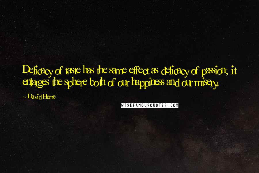 David Hume Quotes: Delicacy of taste has the same effect as delicacy of passion; it enlarges the sphere both of our happiness and our misery.