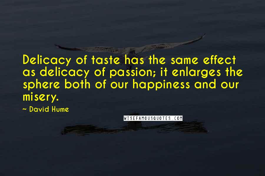 David Hume Quotes: Delicacy of taste has the same effect as delicacy of passion; it enlarges the sphere both of our happiness and our misery.