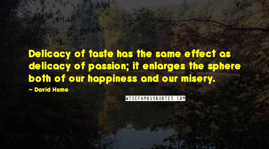 David Hume Quotes: Delicacy of taste has the same effect as delicacy of passion; it enlarges the sphere both of our happiness and our misery.