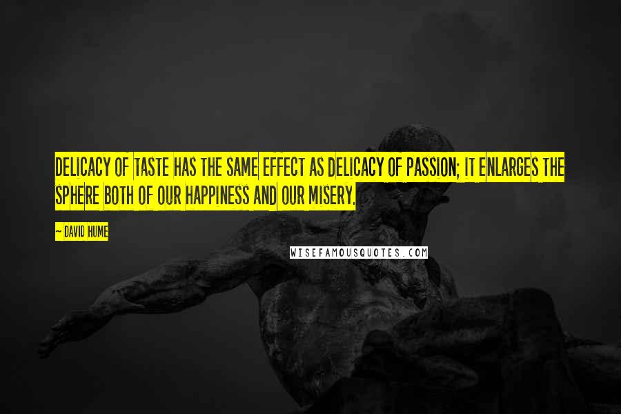 David Hume Quotes: Delicacy of taste has the same effect as delicacy of passion; it enlarges the sphere both of our happiness and our misery.