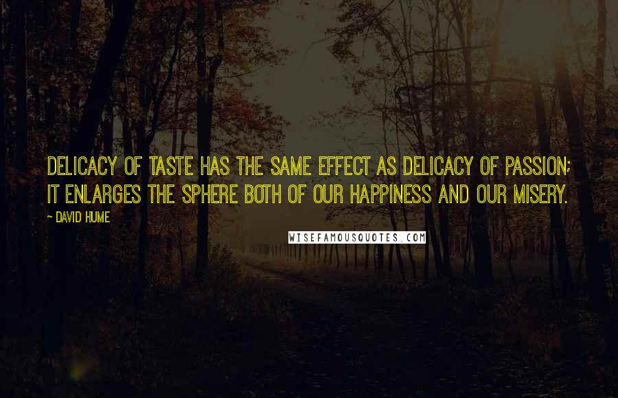 David Hume Quotes: Delicacy of taste has the same effect as delicacy of passion; it enlarges the sphere both of our happiness and our misery.