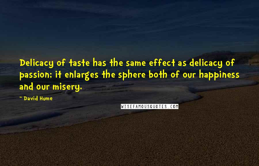 David Hume Quotes: Delicacy of taste has the same effect as delicacy of passion; it enlarges the sphere both of our happiness and our misery.