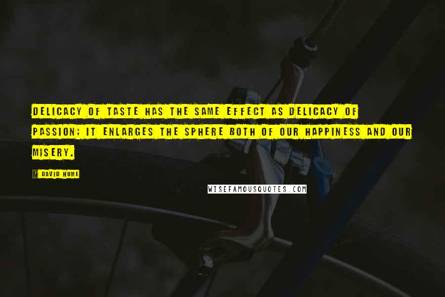 David Hume Quotes: Delicacy of taste has the same effect as delicacy of passion; it enlarges the sphere both of our happiness and our misery.