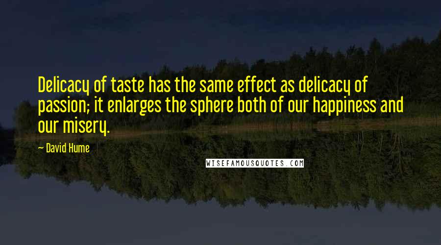 David Hume Quotes: Delicacy of taste has the same effect as delicacy of passion; it enlarges the sphere both of our happiness and our misery.
