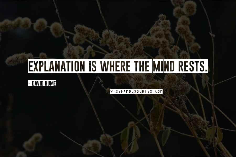 David Hume Quotes: Explanation is where the mind rests.