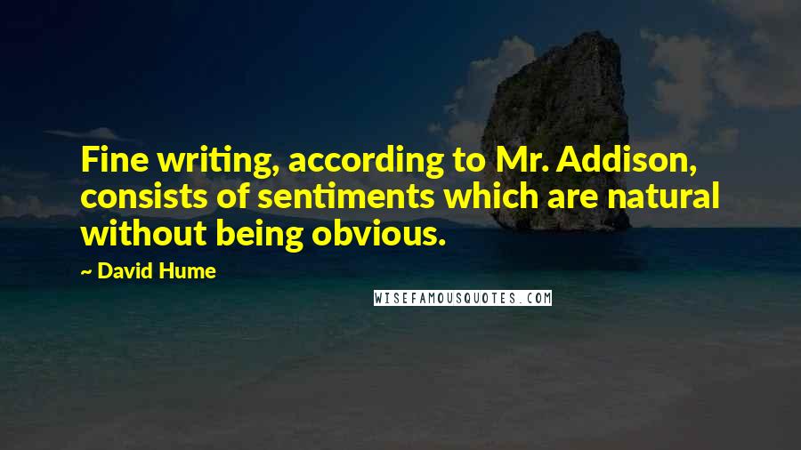 David Hume Quotes: Fine writing, according to Mr. Addison, consists of sentiments which are natural without being obvious.