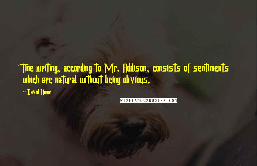 David Hume Quotes: Fine writing, according to Mr. Addison, consists of sentiments which are natural without being obvious.