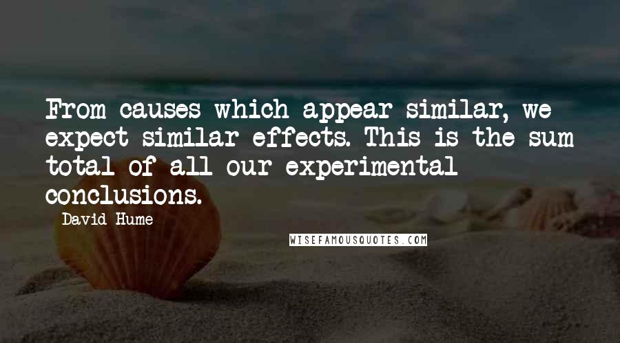 David Hume Quotes: From causes which appear similar, we expect similar effects. This is the sum total of all our experimental conclusions.