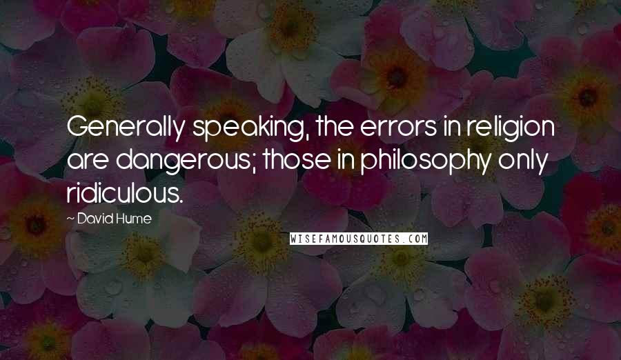 David Hume Quotes: Generally speaking, the errors in religion are dangerous; those in philosophy only ridiculous.