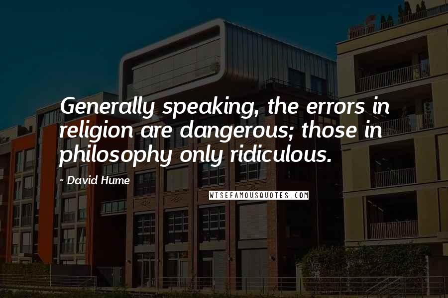 David Hume Quotes: Generally speaking, the errors in religion are dangerous; those in philosophy only ridiculous.