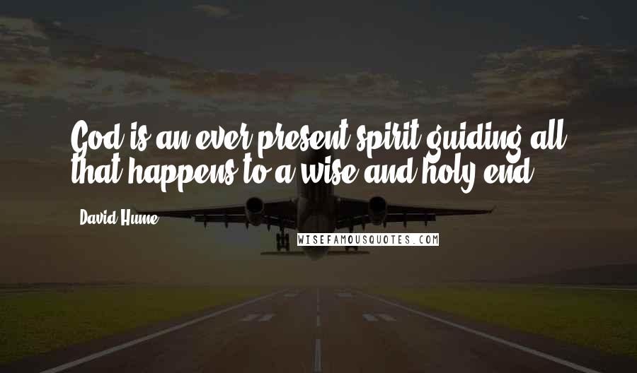 David Hume Quotes: God is an ever-present spirit guiding all that happens to a wise and holy end.