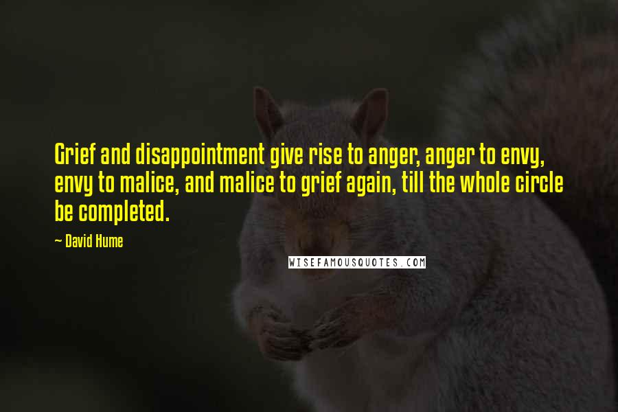 David Hume Quotes: Grief and disappointment give rise to anger, anger to envy, envy to malice, and malice to grief again, till the whole circle be completed.