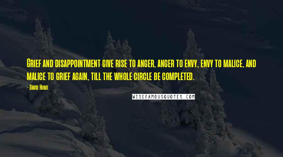 David Hume Quotes: Grief and disappointment give rise to anger, anger to envy, envy to malice, and malice to grief again, till the whole circle be completed.
