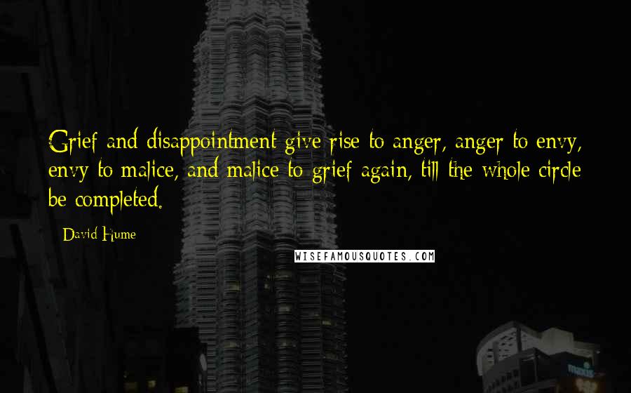 David Hume Quotes: Grief and disappointment give rise to anger, anger to envy, envy to malice, and malice to grief again, till the whole circle be completed.
