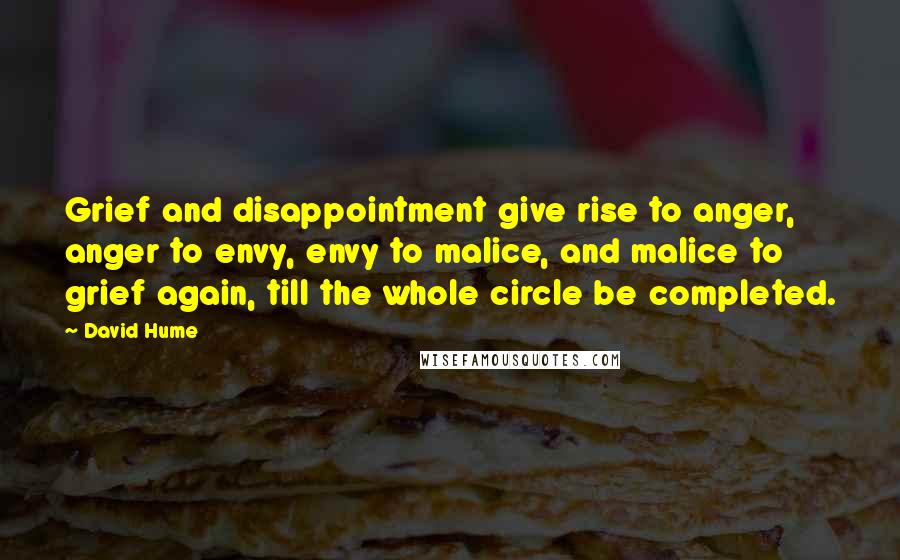 David Hume Quotes: Grief and disappointment give rise to anger, anger to envy, envy to malice, and malice to grief again, till the whole circle be completed.
