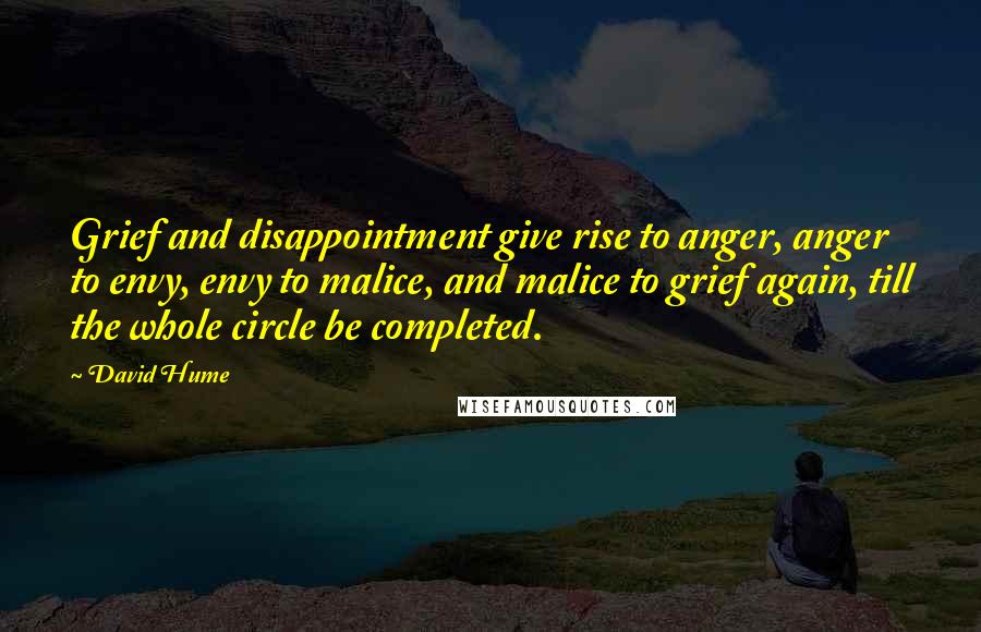 David Hume Quotes: Grief and disappointment give rise to anger, anger to envy, envy to malice, and malice to grief again, till the whole circle be completed.