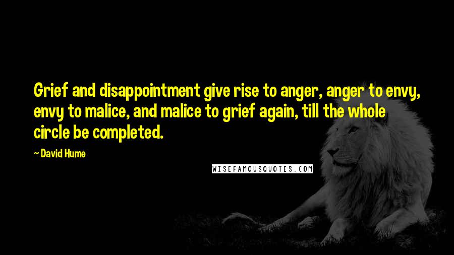 David Hume Quotes: Grief and disappointment give rise to anger, anger to envy, envy to malice, and malice to grief again, till the whole circle be completed.