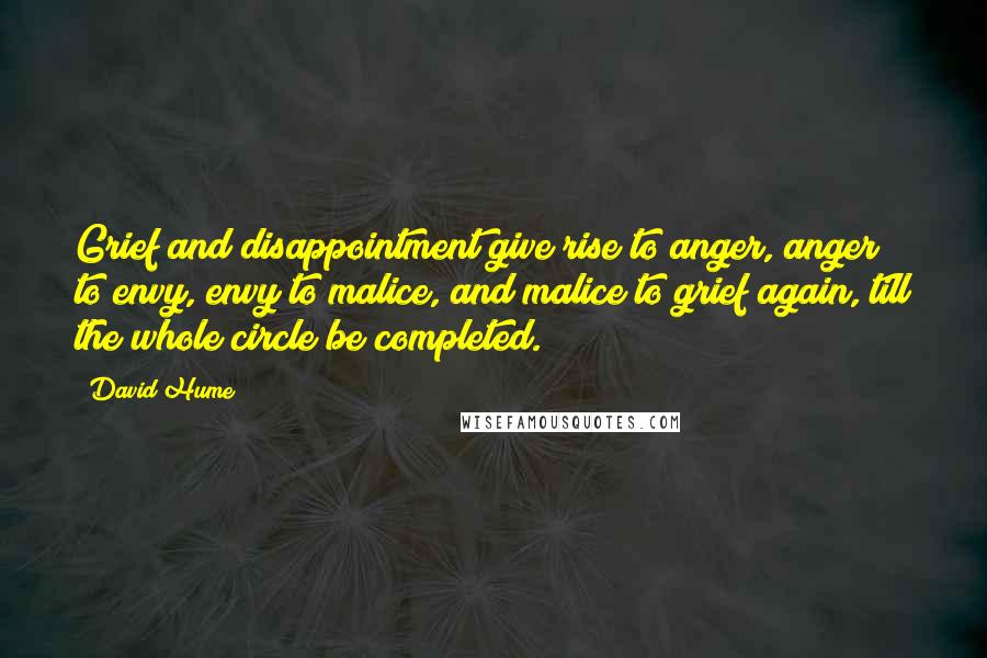 David Hume Quotes: Grief and disappointment give rise to anger, anger to envy, envy to malice, and malice to grief again, till the whole circle be completed.